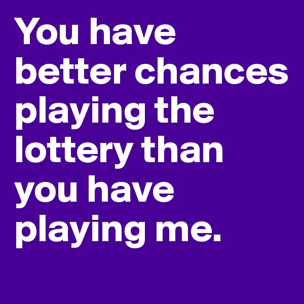You have better chances playing the lottery than you have playing me.