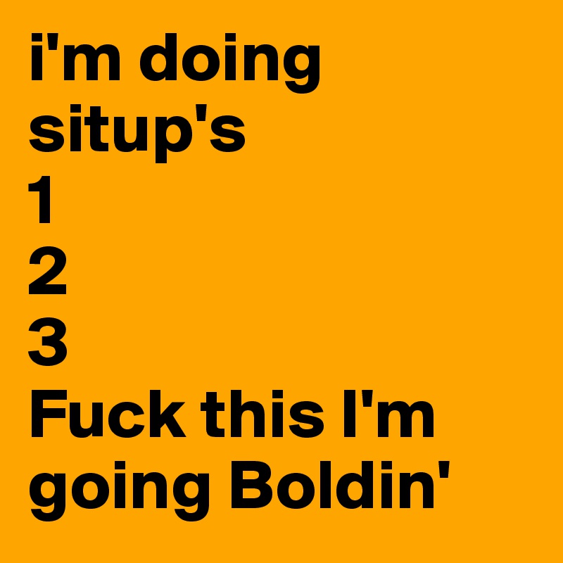 i'm doing situp's
1
2
3
Fuck this I'm going Boldin'