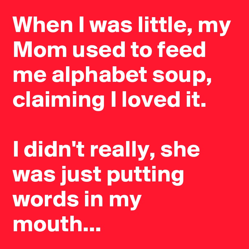 When I was little, my Mom used to feed me alphabet soup, claiming I loved it.

I didn't really, she was just putting words in my mouth...