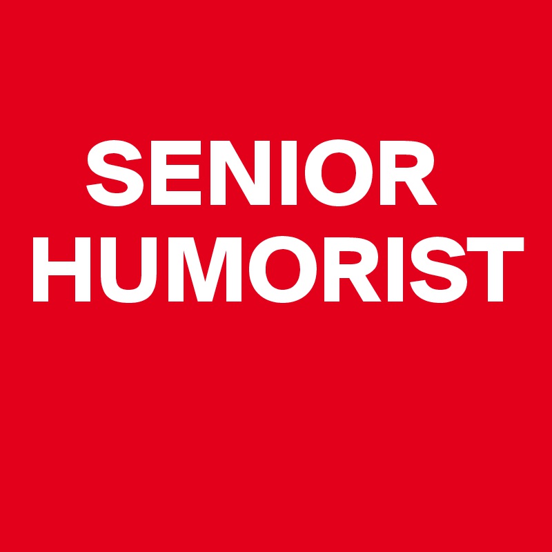 
   SENIOR HUMORIST

