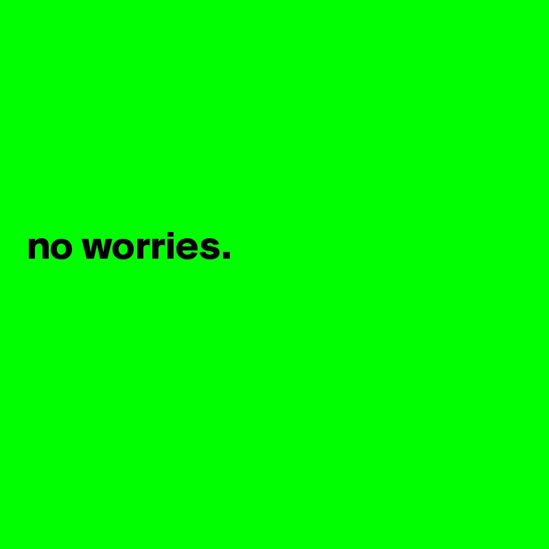 




no worries. 





