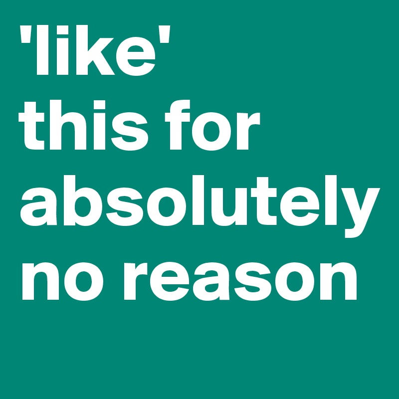 'like' 
this for absolutelyno reason