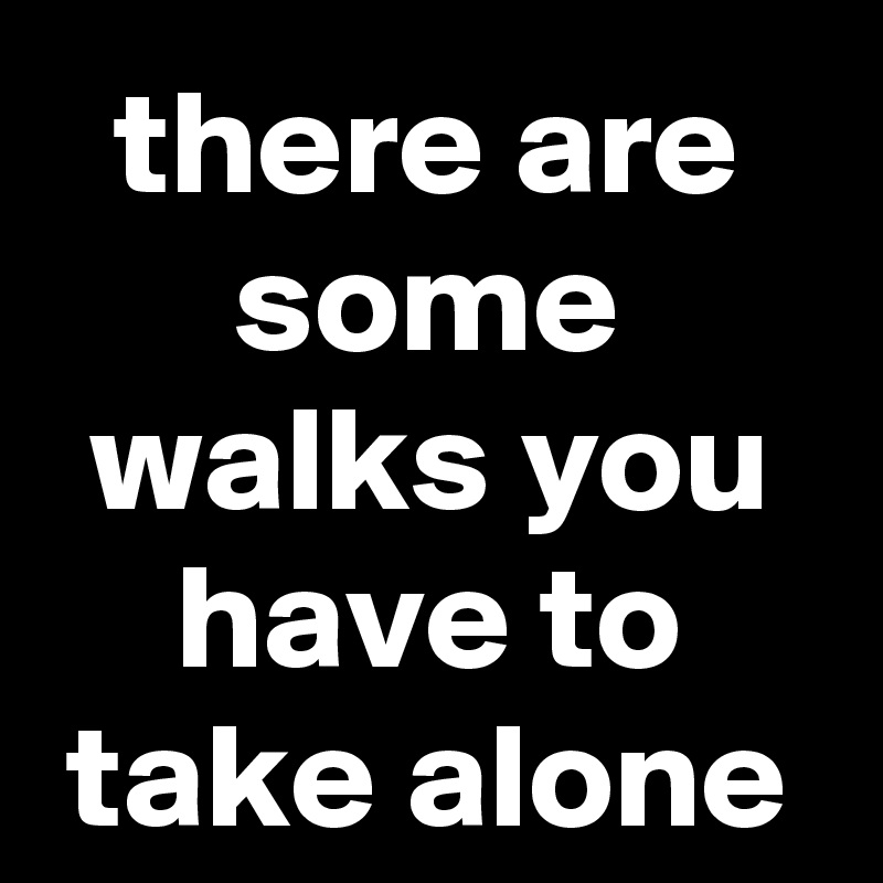 there are some walks you have to take alone