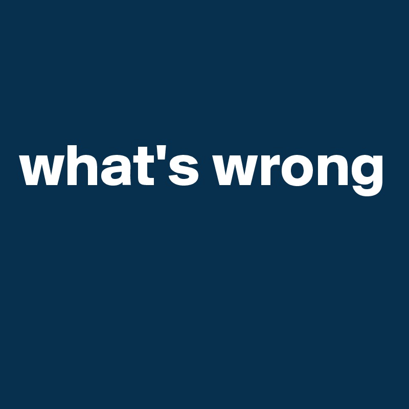 

what's wrong


