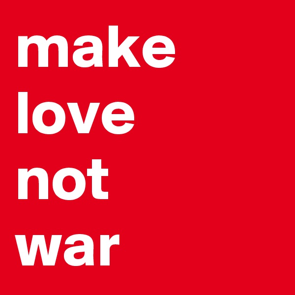make  
love
not
war