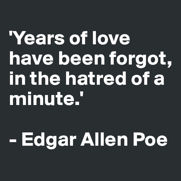
'Years of love have been forgot, in the hatred of a minute.'
                 
- Edgar Allen Poe