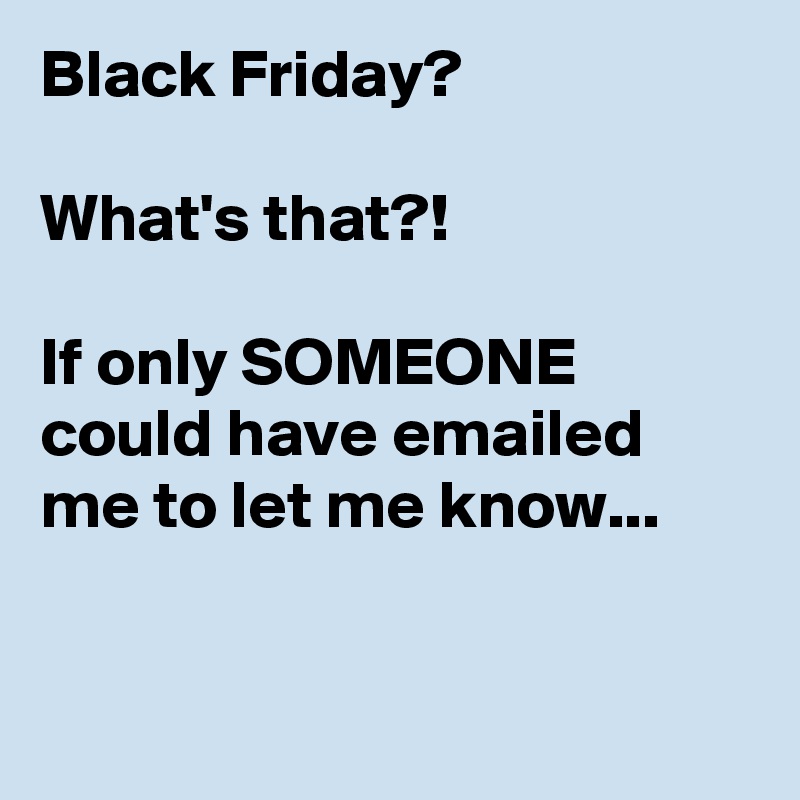 Black Friday?

What's that?!

If only SOMEONE could have emailed me to let me know...


