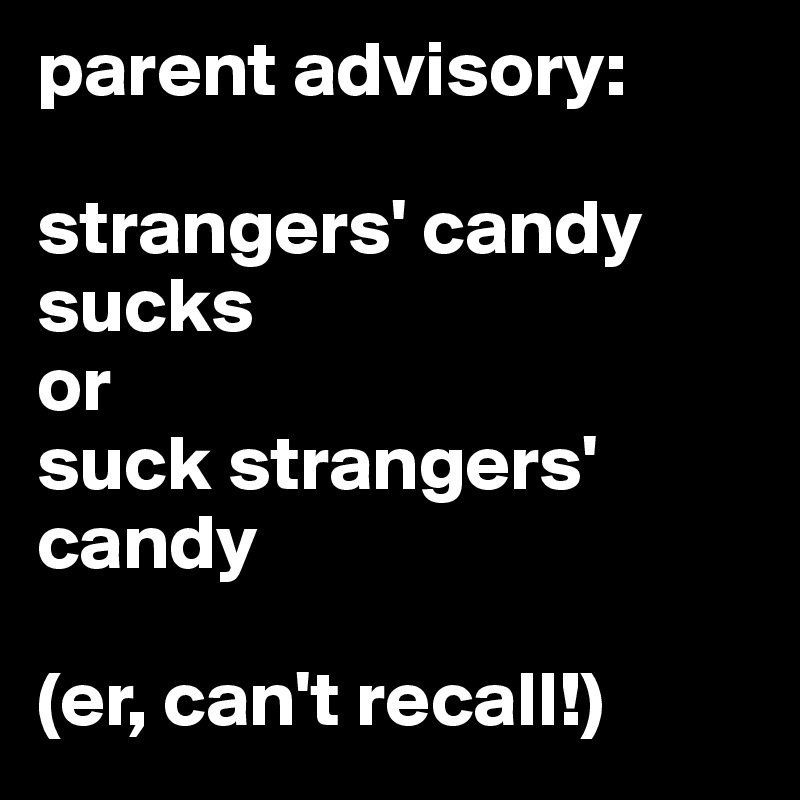 parent advisory: 

strangers' candy sucks
or 
suck strangers' candy

(er, can't recall!) 