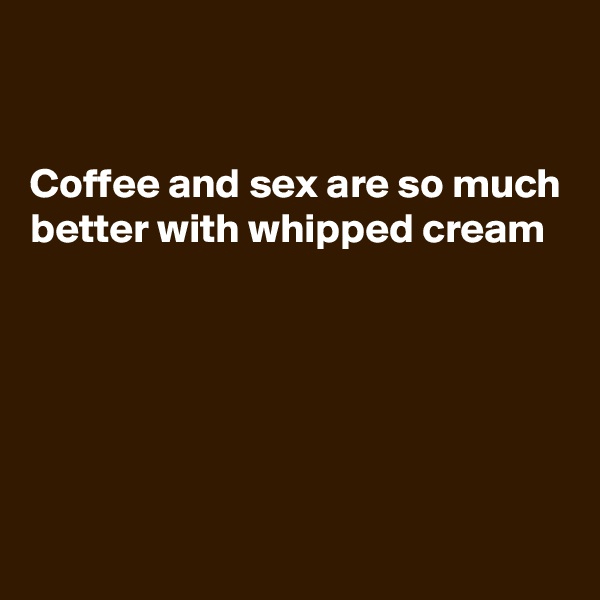 


Coffee and sex are so much better with whipped cream





