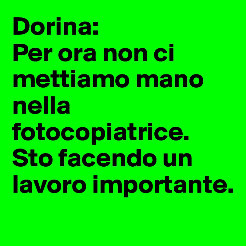 Dorina:
Per ora non ci mettiamo mano nella fotocopiatrice. Sto facendo un lavoro importante.

