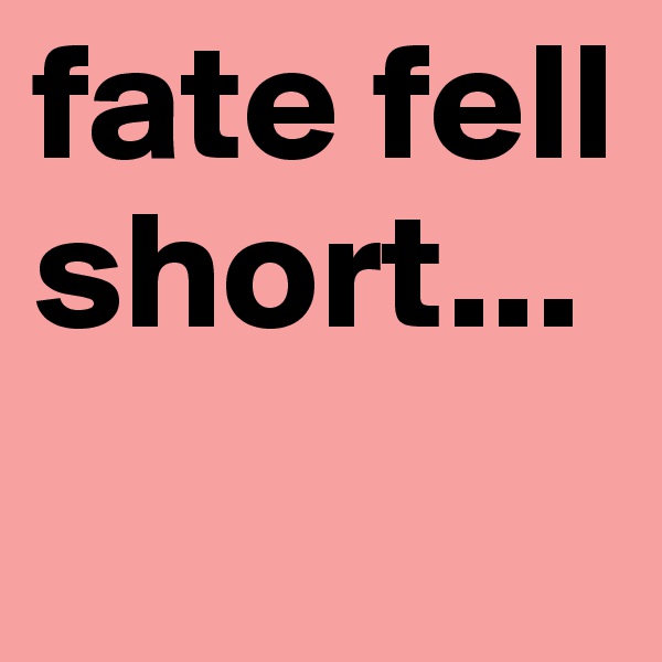 fate fell short...