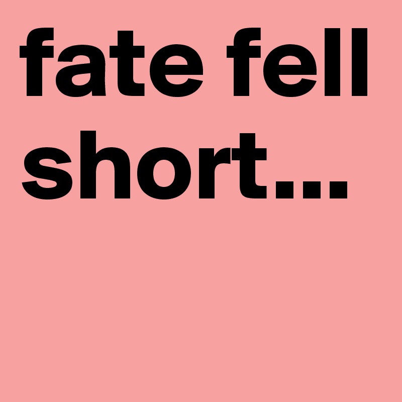 fate fell short...