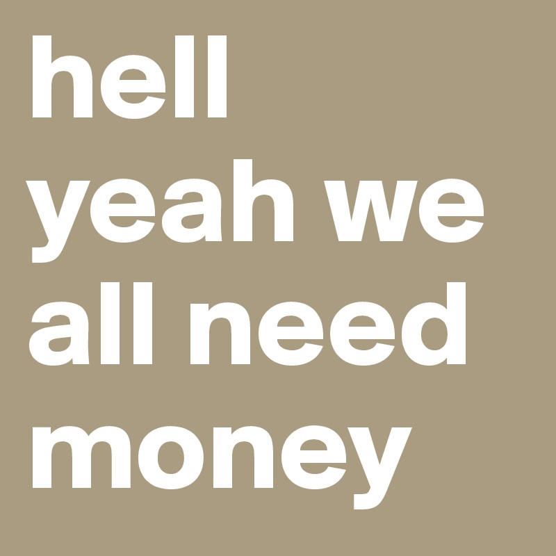 hell yeah we all need money 