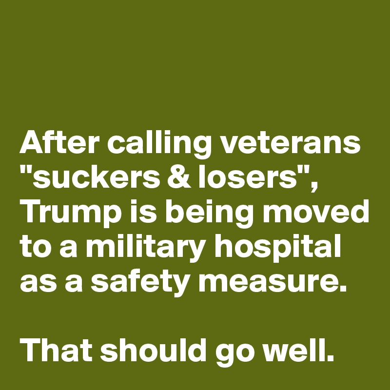


After calling veterans "suckers & losers", Trump is being moved to a military hospital as a safety measure. 

That should go well.