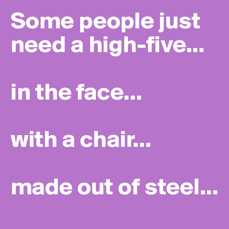 Some people just need a high-five...

in the face... 

with a chair... 

made out of steel...