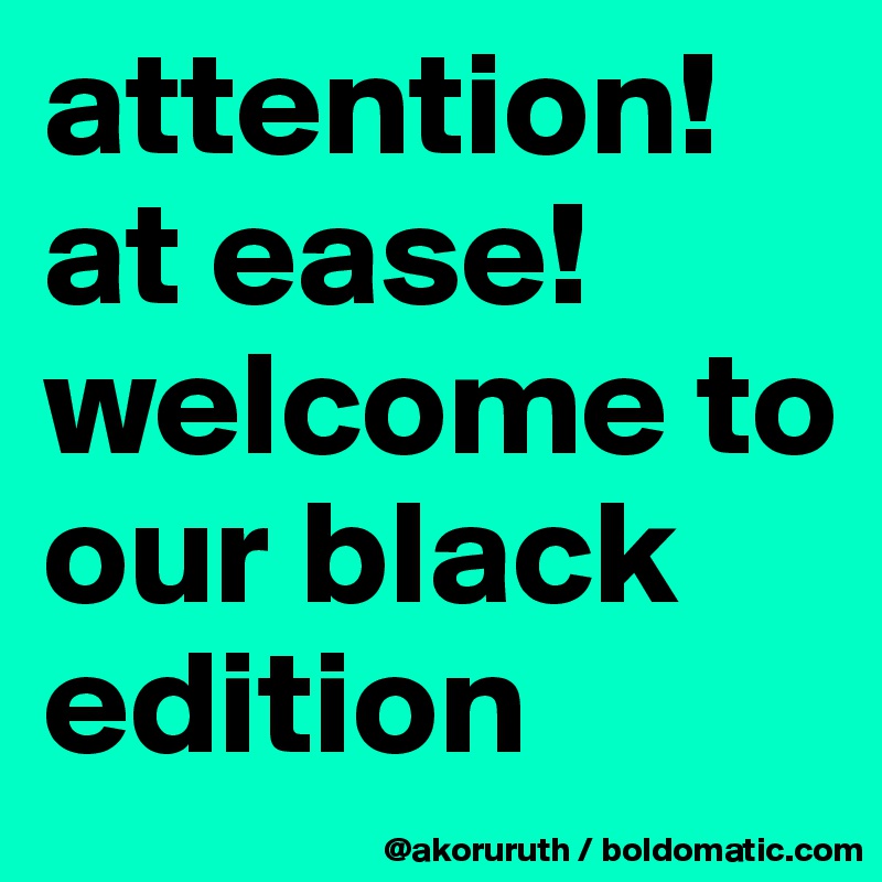 attention!at ease!welcome to our black edition