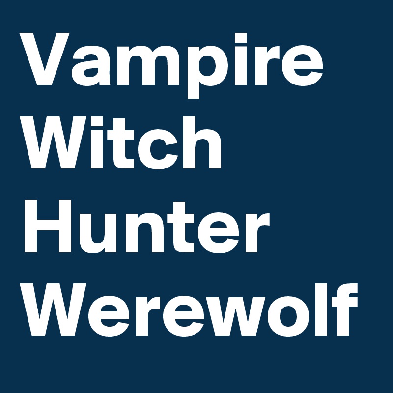 Vampire Witch
Hunter Werewolf