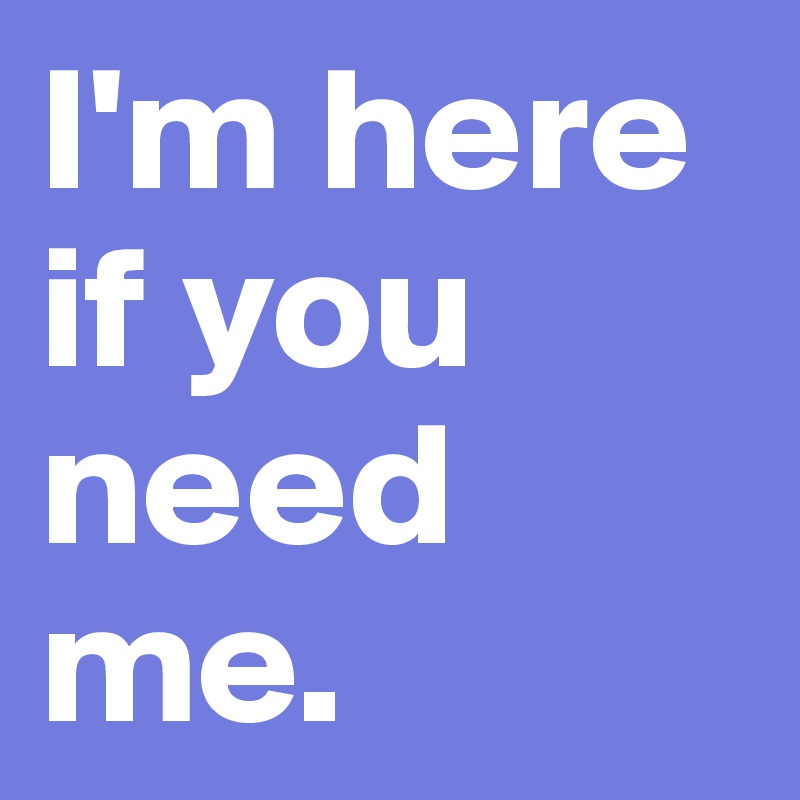I'm here if you need me.        