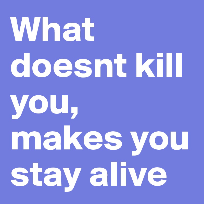 What doesnt kill you, makes you stay alive