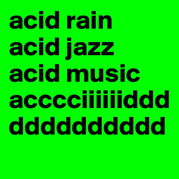 acid rain
acid jazz
acid music
acccciiiiiiddddddddddddd