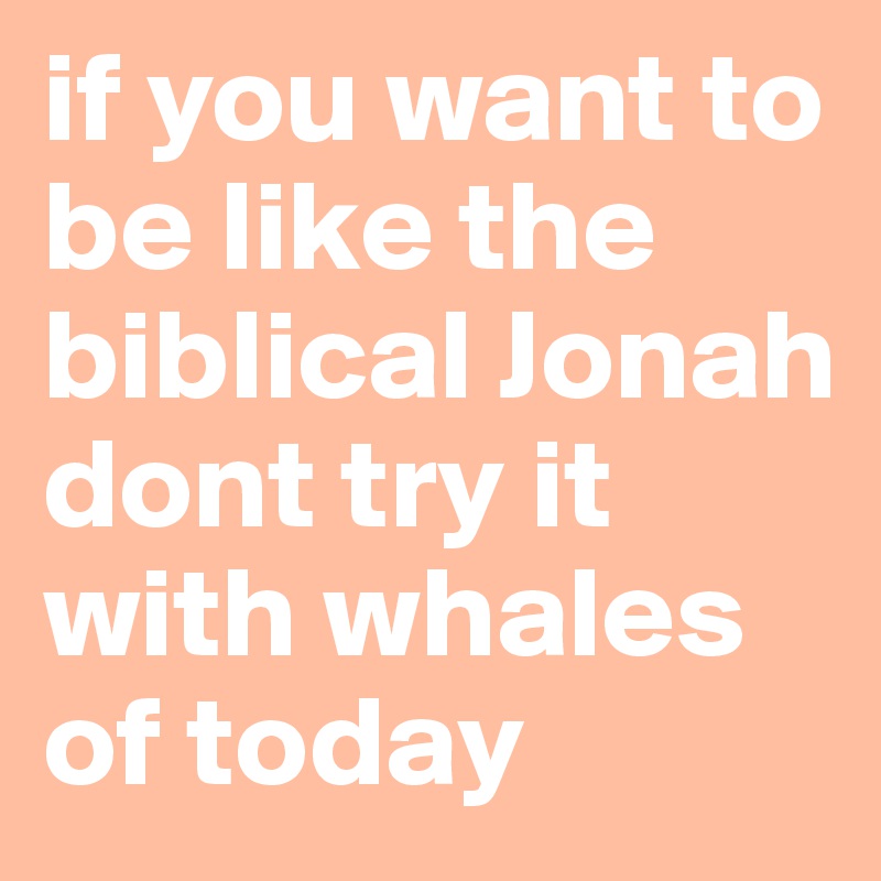 if you want to be like the biblical Jonah dont try it with whales of today