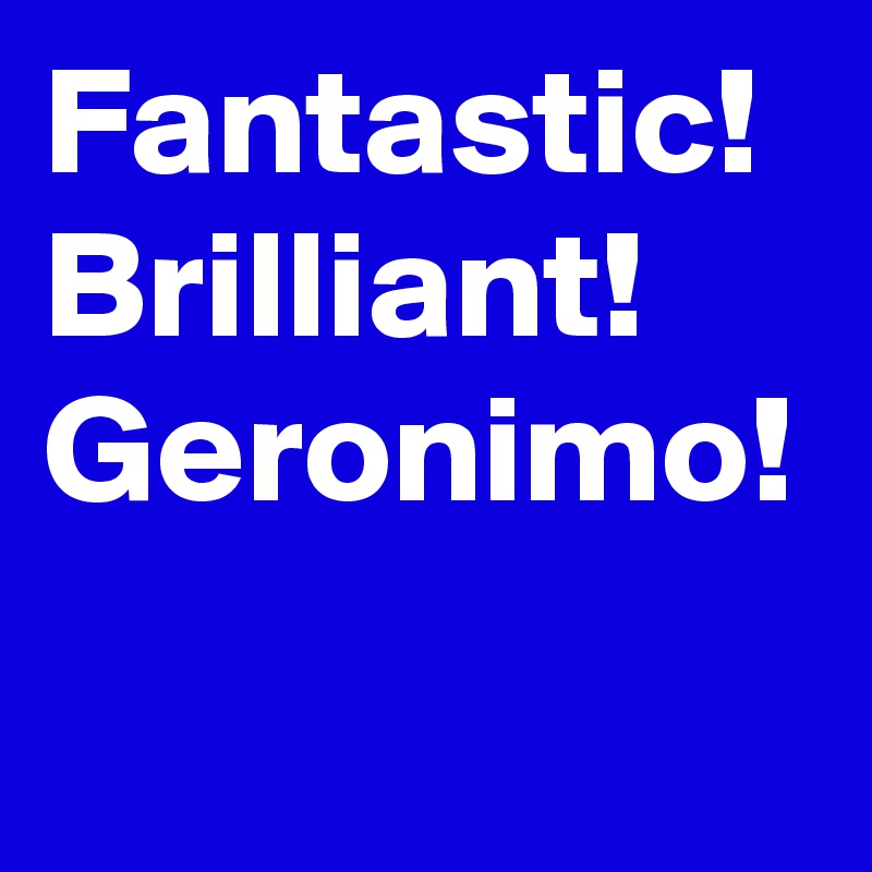 Fantastic! 
Brilliant! 
Geronimo! 