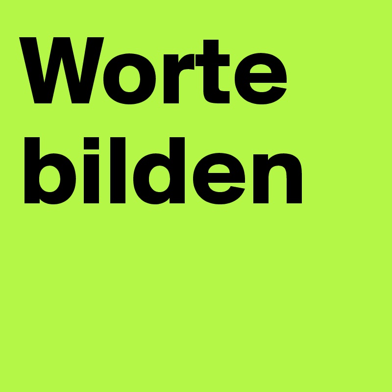 Worte
bilden