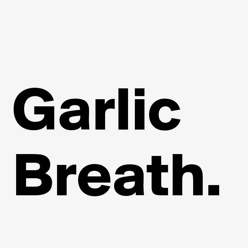 
Garlic Breath.