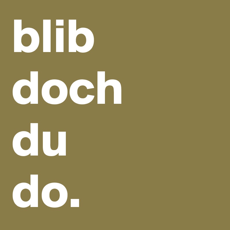 blib doch 
du 
do.