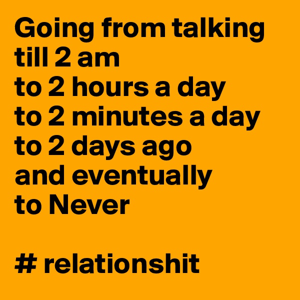 Going from talking till 2 am
to 2 hours a day
to 2 minutes a day
to 2 days ago
and eventually
to Never

# relationshit