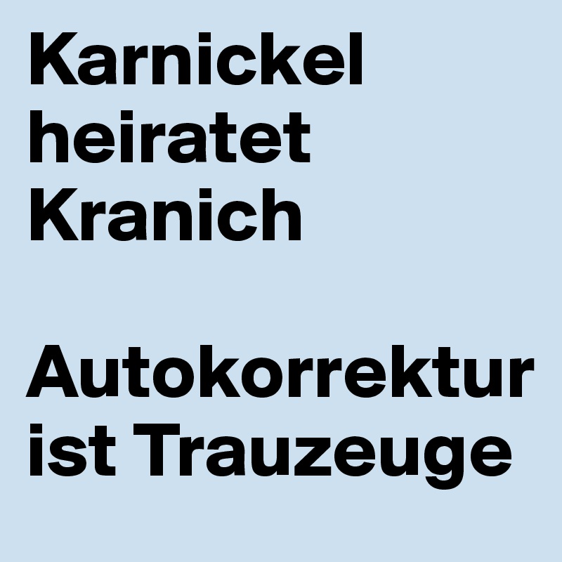 Karnickel heiratet 
Kranich

Autokorrektur ist Trauzeuge