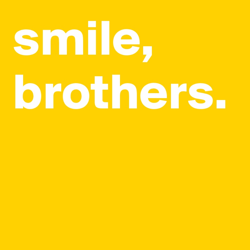 smile, brothers.