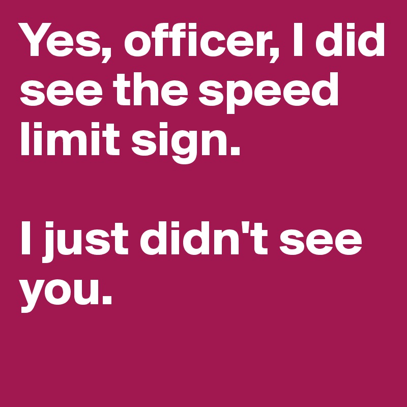 Yes, officer, I did see the speed limit sign. 

I just didn't see you. 
