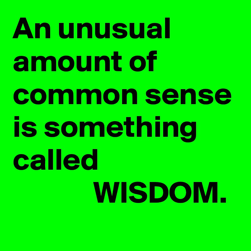 An unusual amount of common sense is something called
             WISDOM.