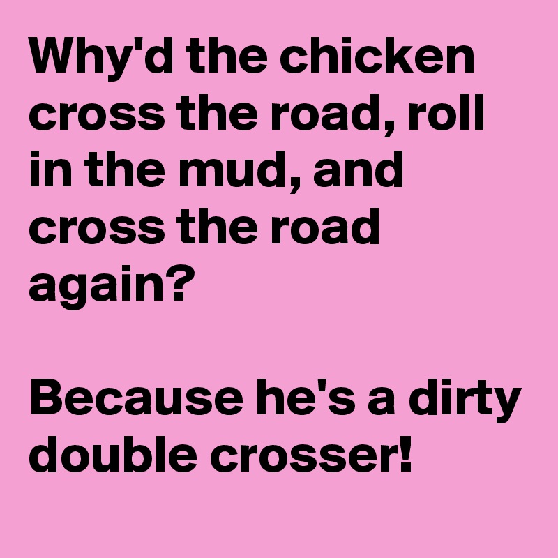 Why'd the chicken cross the road, roll in the mud, and cross the road again?

Because he's a dirty double crosser!