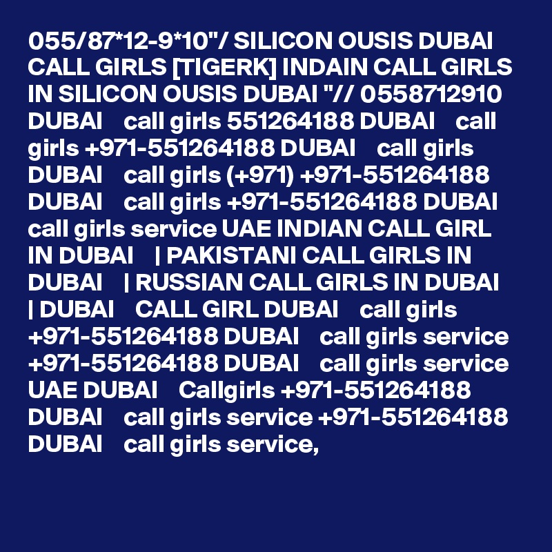 055/87*12-9*10"/ SILICON OUSIS DUBAI CALL GIRLS [TIGERK] INDAIN CALL GIRLS IN SILICON OUSIS DUBAI "// 0558712910 DUBAI    call girls 551264188 DUBAI    call girls +971-551264188 DUBAI    call girls DUBAI    call girls (+971) +971-551264188 DUBAI    call girls +971-551264188 DUBAI    call girls service UAE INDIAN CALL GIRL IN DUBAI    | PAKISTANI CALL GIRLS IN DUBAI    | RUSSIAN CALL GIRLS IN DUBAI    | DUBAI    CALL GIRL DUBAI    call girls +971-551264188 DUBAI    call girls service +971-551264188 DUBAI    call girls service UAE DUBAI    Callgirls +971-551264188 DUBAI    call girls service +971-551264188 DUBAI    call girls service,