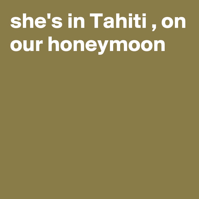 she's in Tahiti , on our honeymoon




