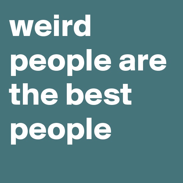 weird people are the best people