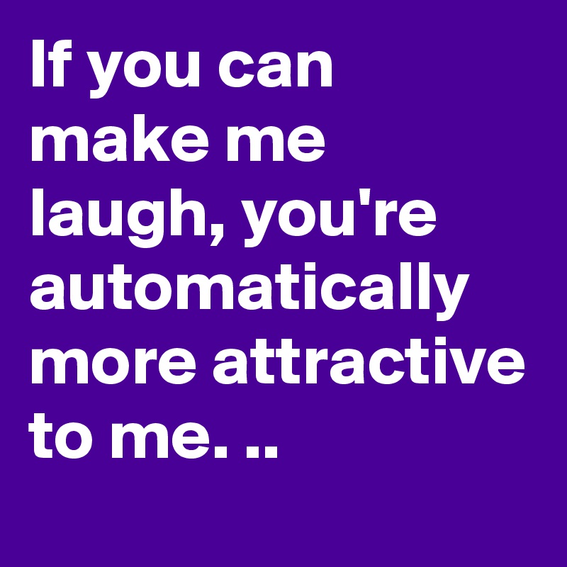 If you can make me laugh, you're automatically more attractive to me. ..