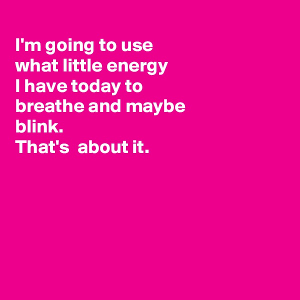 
I'm going to use
what little energy
I have today to
breathe and maybe
blink.
That's  about it.





