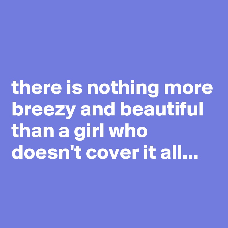 


there is nothing more breezy and beautiful than a girl who doesn't cover it all...

