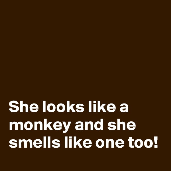 




She looks like a monkey and she smells like one too!