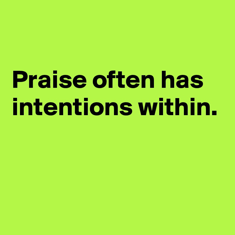 

Praise often has intentions within.


