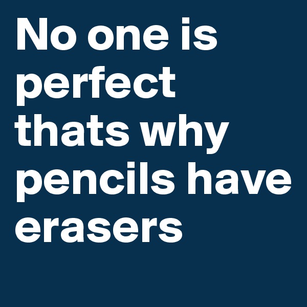 No one is perfect thats why pencils have erasers