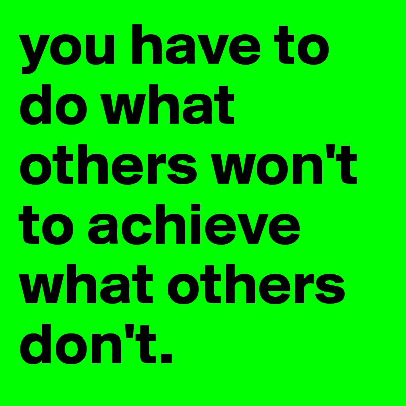 you have to do what others won't to achieve what others don't.