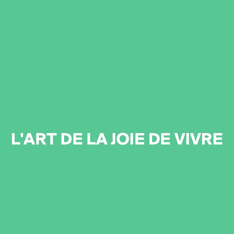 






L'ART DE LA JOIE DE VIVRE



