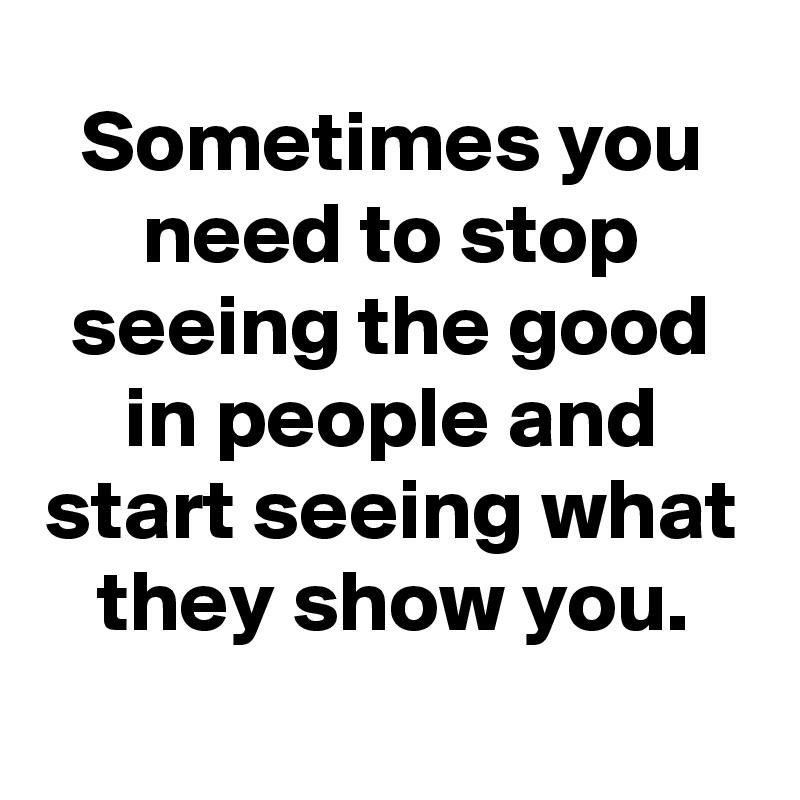 Sometimes you need to stop seeing the good in people and start seeing what they show you.
