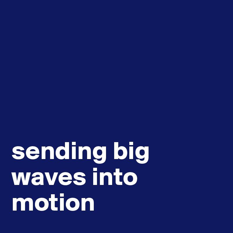 




sending big waves into motion