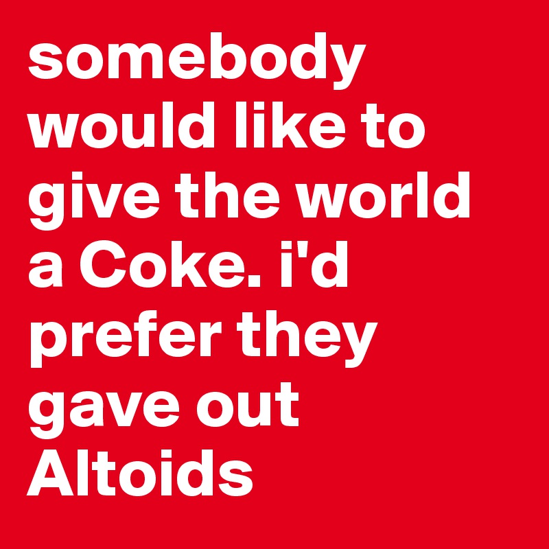 somebody would like to give the world a Coke. i'd prefer they gave out Altoids