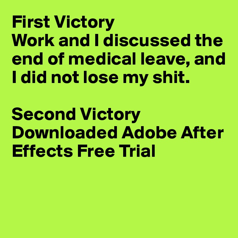 First Victory
Work and I discussed the end of medical leave, and I did not lose my shit.

Second Victory
Downloaded Adobe After Effects Free Trial


